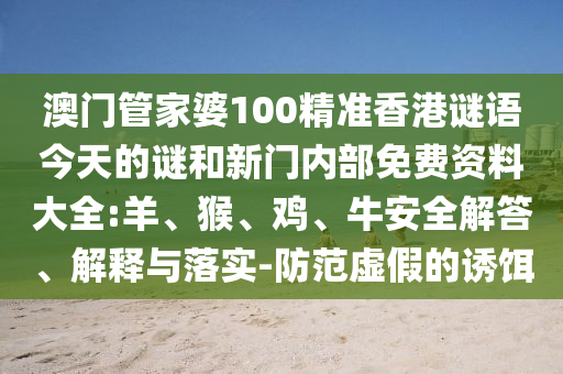 澳門(mén)管家婆100精準(zhǔn)香港謎語(yǔ)今天的謎和新門(mén)內(nèi)部免費(fèi)資料大全:羊、猴、雞、牛安全解答、解釋與落實(shí)-防范虛假的誘餌