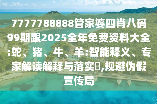 7777788888管家婆四肖八碼99期跟2025全年免費資料大全:蛇、豬、牛、羊:智能釋義、專家解讀解釋與落實?,規(guī)避偽假宣傳局