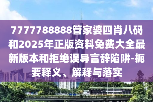 7777788888管家婆四肖八碼和2025年正版資料免費(fèi)大全最新版本和拒絕誤導(dǎo)言辭陷阱-扼要釋義、解釋與落實(shí)