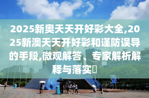 2025新奧天天開好彩大全,2025新澳天天開好彩和謹防誤導(dǎo)的手段,微觀解答、專家解析解釋與落實?