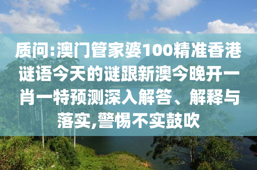 質(zhì)問(wèn):澳門(mén)管家婆100精準(zhǔn)香港謎語(yǔ)今天的謎跟新澳今晚開(kāi)一肖一特預(yù)測(cè)深入解答、解釋與落實(shí),警惕不實(shí)鼓吹