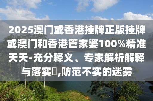 2025澳門或香港掛牌正版掛牌或澳門和香港管家婆100%精準(zhǔn)天天-充分釋義、專家解析解釋與落實(shí)?,防范不實(shí)的迷霧